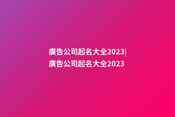 廣告公司起名大全2023|廣告公司起名大全2023-第1張-公司起名-玄機(jī)派